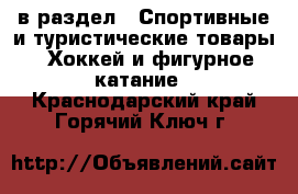  в раздел : Спортивные и туристические товары » Хоккей и фигурное катание . Краснодарский край,Горячий Ключ г.